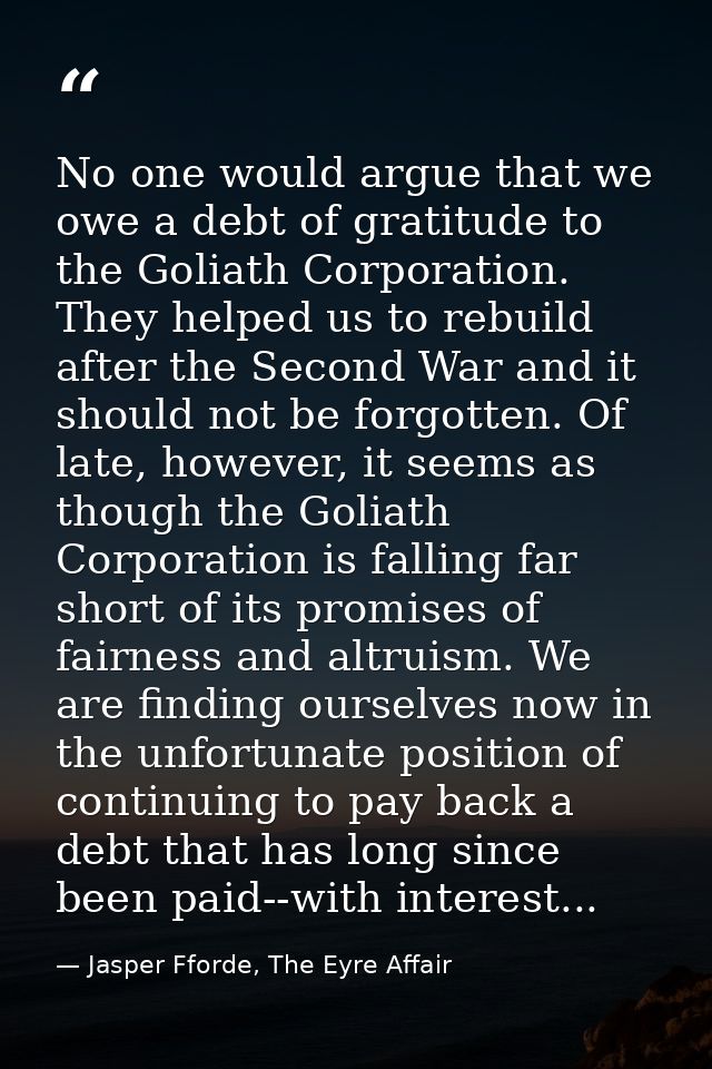 No one would argue that we owe a debt of gratitude to the Goliath Corporation. They helped us to rebuild after the Secon — Jasper Fforde, The Eyre Affair