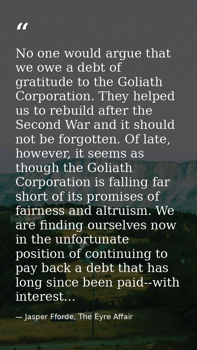 No one would argue that we owe a debt of gratitude to the Goliath Corporation. They helped us to rebuild after the Secon — Jasper Fforde, The Eyre Affair