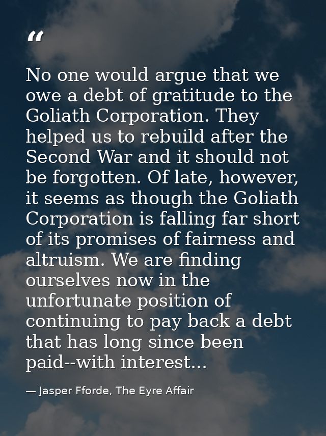 No one would argue that we owe a debt of gratitude to the Goliath Corporation. They helped us to rebuild after the Secon — Jasper Fforde, The Eyre Affair