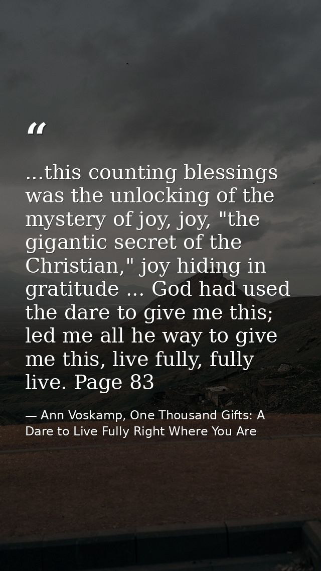 ...this counting blessings was the unlocking of the mystery of joy, joy, "the gigantic secret of the Christian," joy hid — Ann Voskamp, One Thousand Gifts: A Dare to Live Fully Right Where You Are
