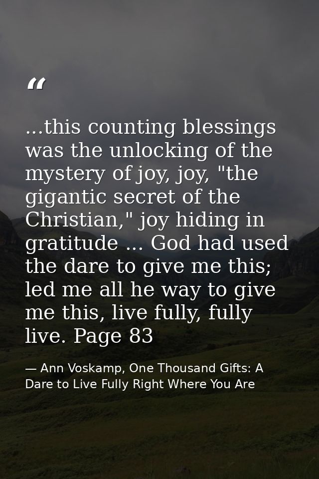 ...this counting blessings was the unlocking of the mystery of joy, joy, "the gigantic secret of the Christian," joy hid — Ann Voskamp, One Thousand Gifts: A Dare to Live Fully Right Where You Are
