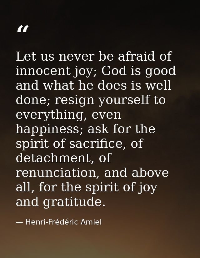 Let us never be afraid of innocent joy; God is good and what he does is well done; resign yourself to everything, even h — Henri-Frédéric Amiel