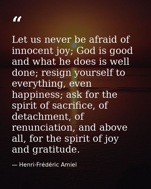 Let us never be afraid of innocent joy; God is good and what he does is well done; resign yourself to everything, even h — Henri-Frédéric Amiel
