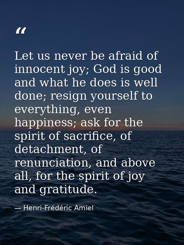 Let us never be afraid of innocent joy; God is good and what he does is well done; resign yourself to everything, even h — Henri-Frédéric Amiel