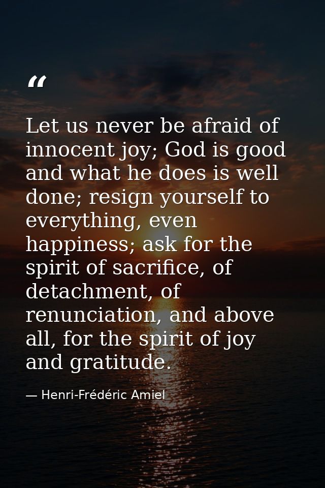 Let us never be afraid of innocent joy; God is good and what he does is well done; resign yourself to everything, even h — Henri-Frédéric Amiel