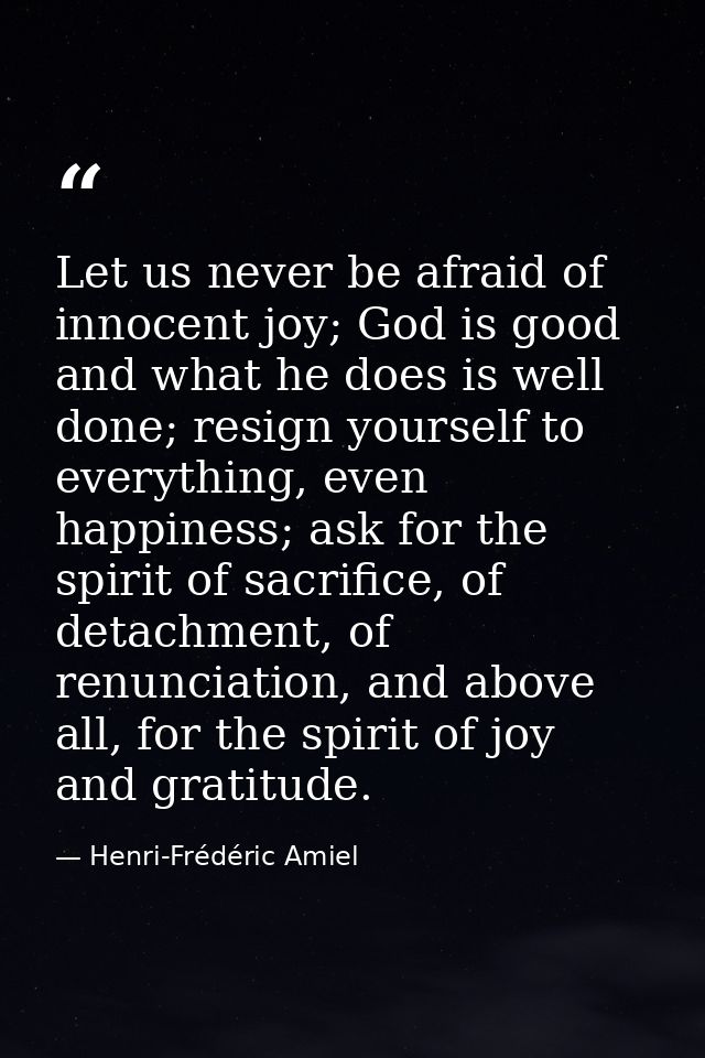 Let us never be afraid of innocent joy; God is good and what he does is well done; resign yourself to everything, even h — Henri-Frédéric Amiel
