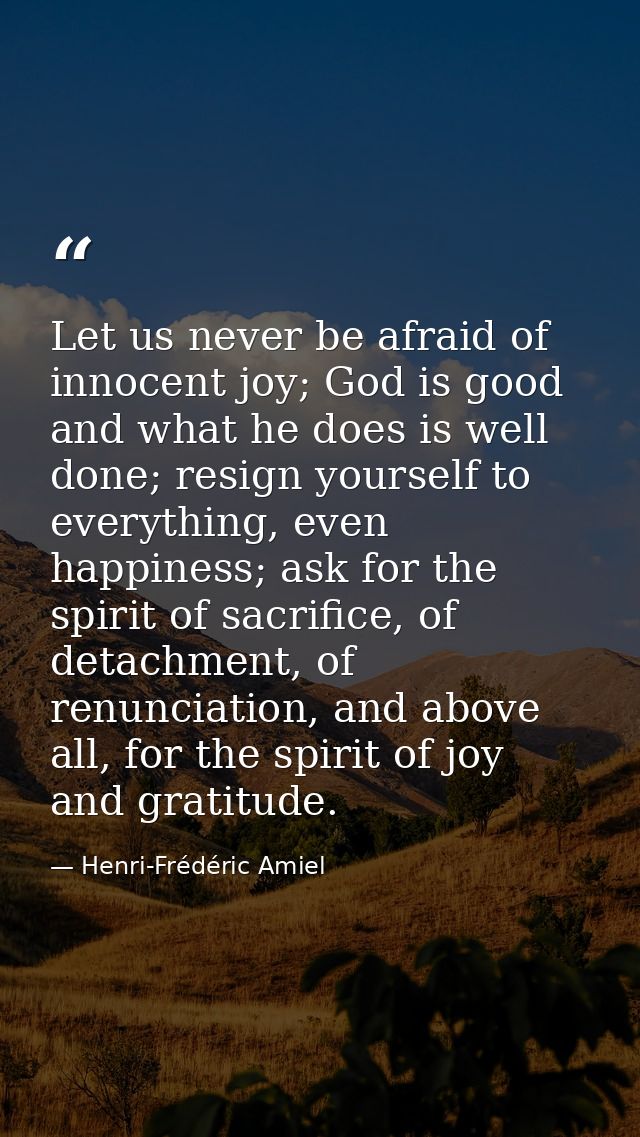 Let us never be afraid of innocent joy; God is good and what he does is well done; resign yourself to everything, even h — Henri-Frédéric Amiel