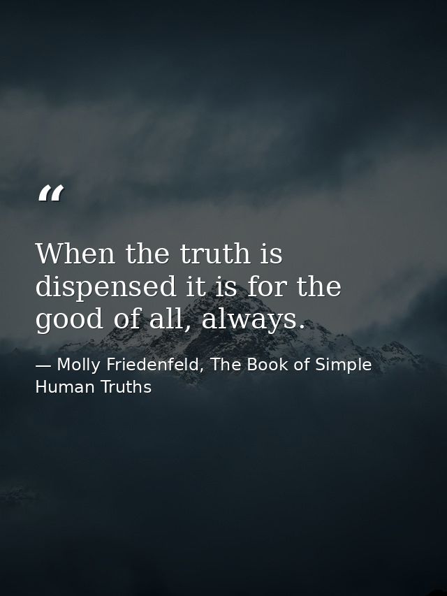 When the truth is dispensed it is for the good of all, always. — Molly Friedenfeld, The Book of Simple Human Truths
