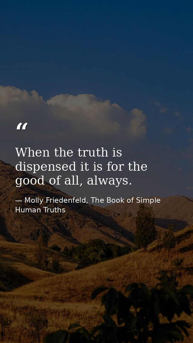 When the truth is dispensed it is for the good of all, always. — Molly Friedenfeld, The Book of Simple Human Truths