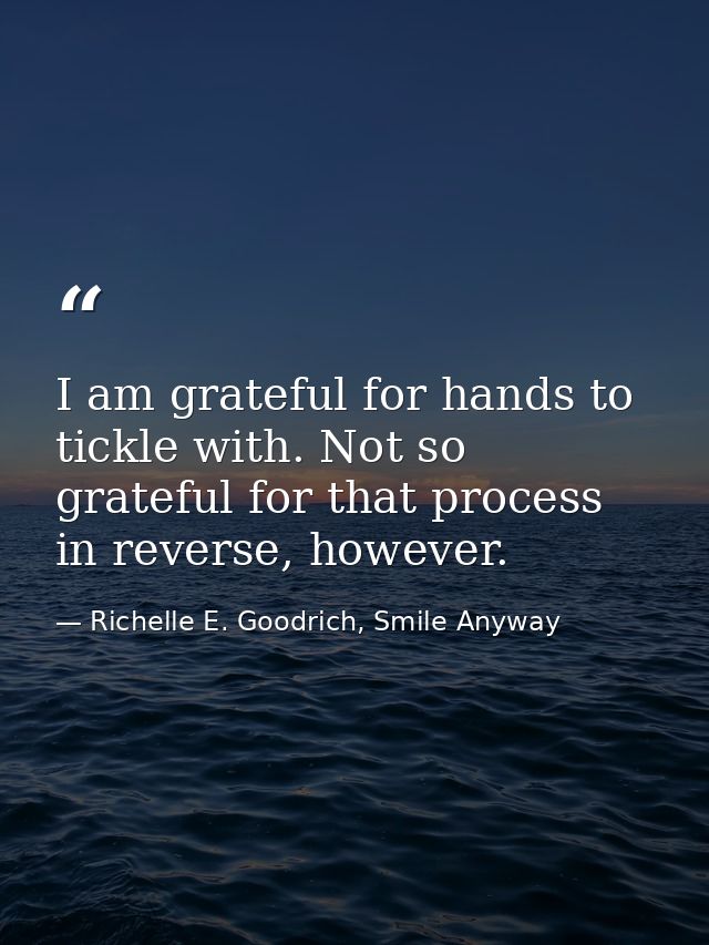 I am grateful for hands to tickle with. Not so grateful for that process in reverse, however. — Richelle E. Goodrich, Smile Anyway