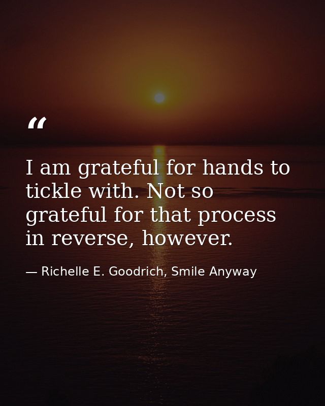 I am grateful for hands to tickle with. Not so grateful for that process in reverse, however. — Richelle E. Goodrich, Smile Anyway
