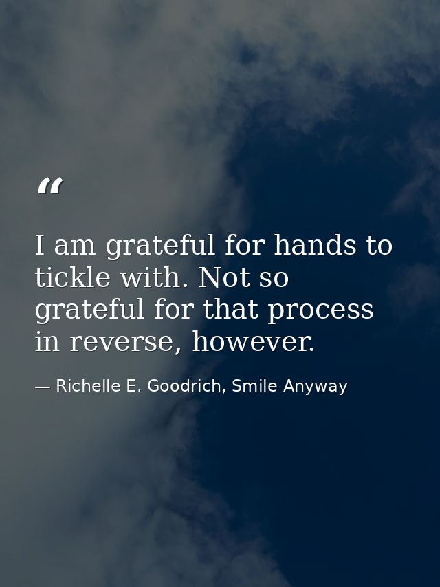 I am grateful for hands to tickle with. Not so grateful for that process in reverse, however. — Richelle E. Goodrich, Smile Anyway