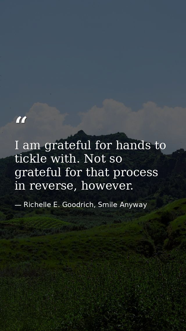 I am grateful for hands to tickle with. Not so grateful for that process in reverse, however. — Richelle E. Goodrich, Smile Anyway