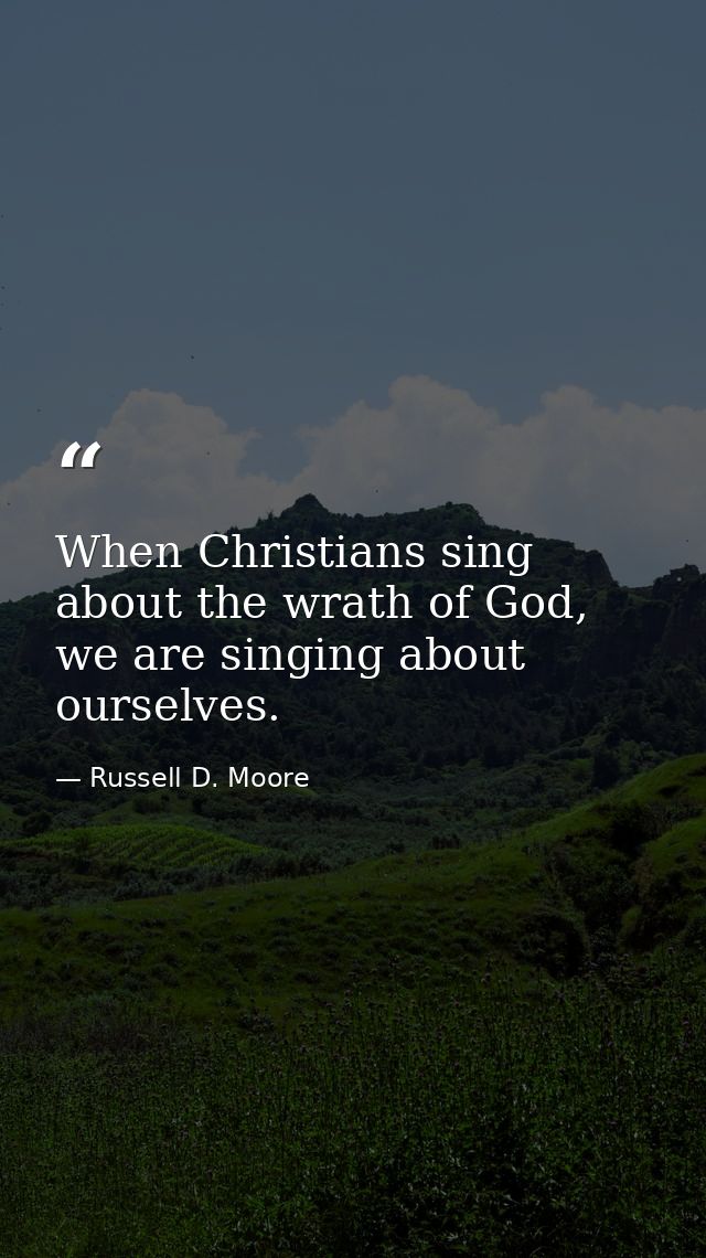 When Christians sing about the wrath of God, we are singing about ourselves. — Russell D. Moore