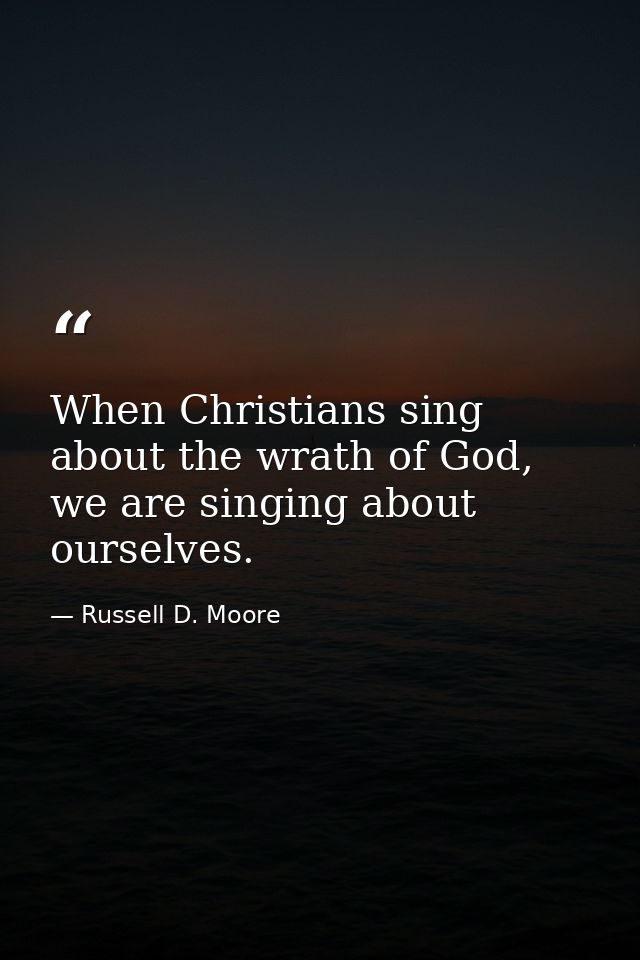When Christians sing about the wrath of God, we are singing about ourselves. — Russell D. Moore