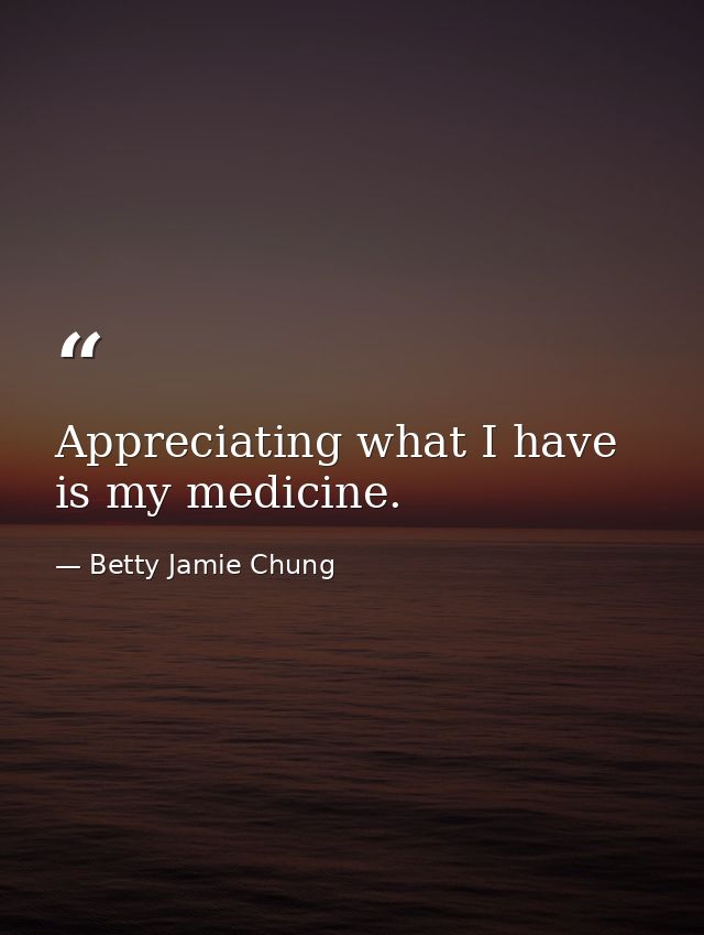Appreciating what I have is my medicine. — Betty Jamie Chung