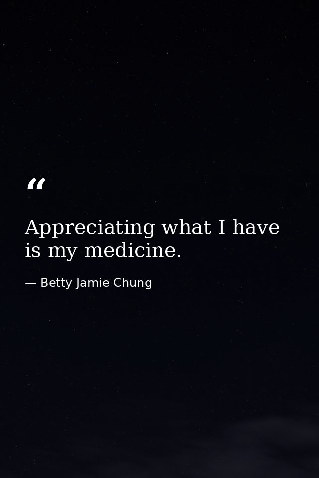 Appreciating what I have is my medicine. — Betty Jamie Chung