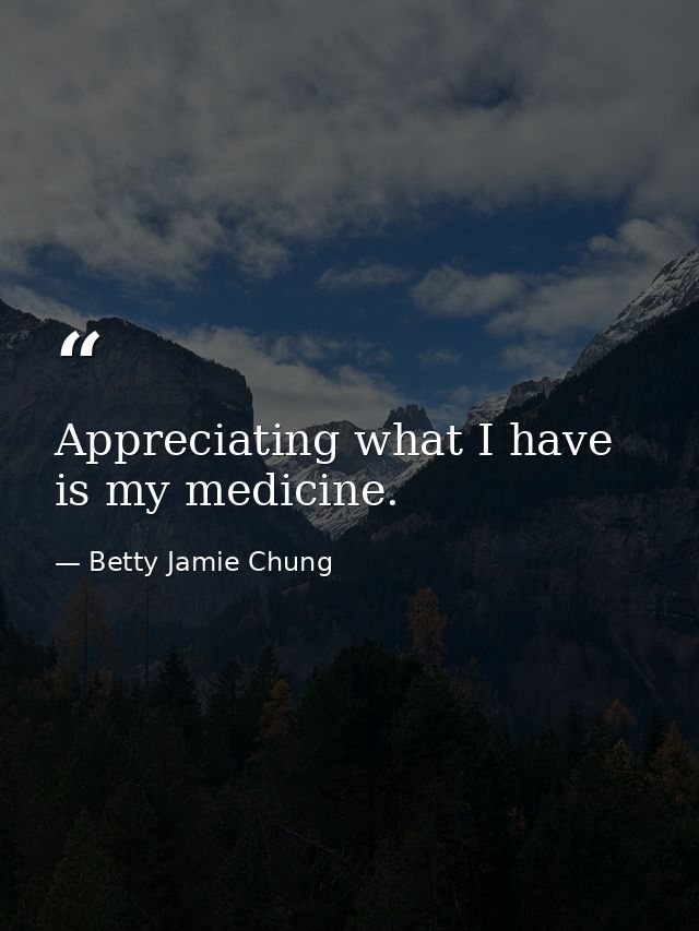 Appreciating what I have is my medicine. — Betty Jamie Chung