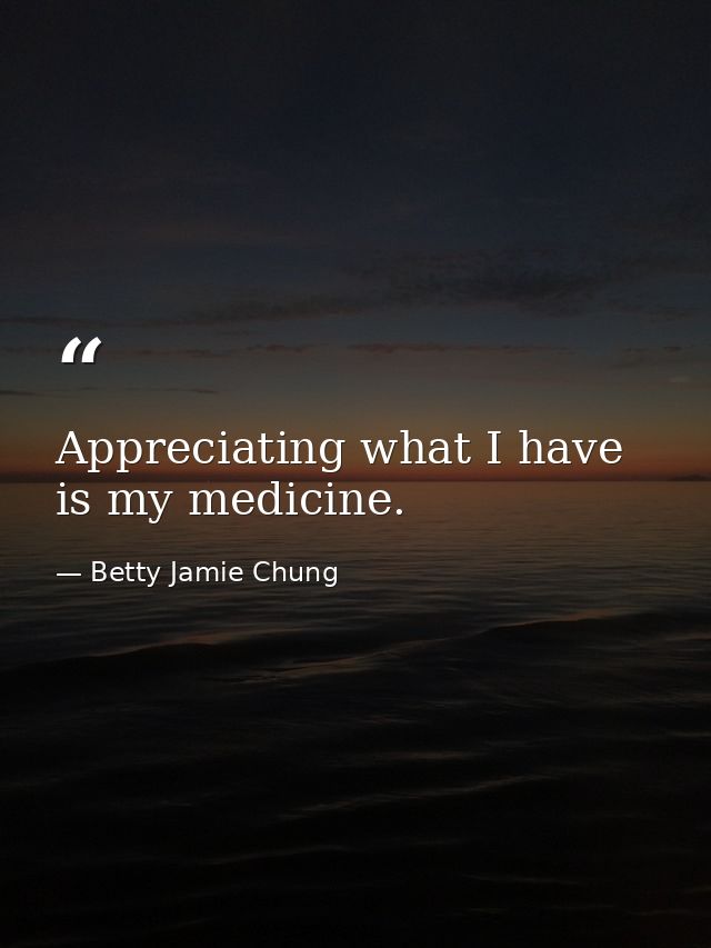 Appreciating what I have is my medicine. — Betty Jamie Chung