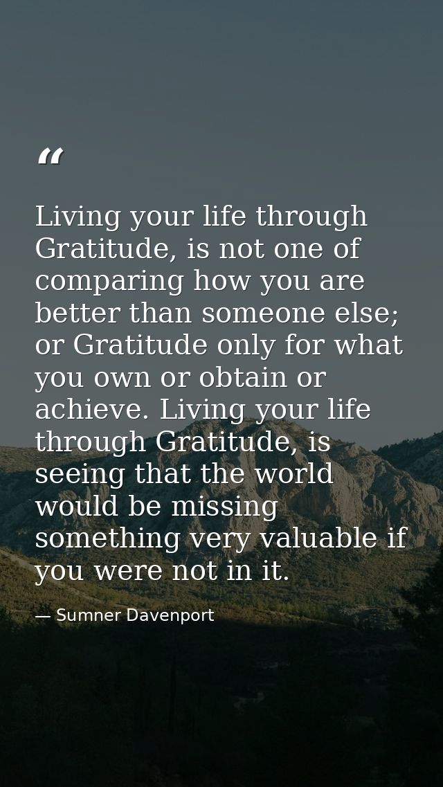Living your life through Gratitude, is not one of comparing how you are better than someone else; or Gratitude only for  — Sumner Davenport