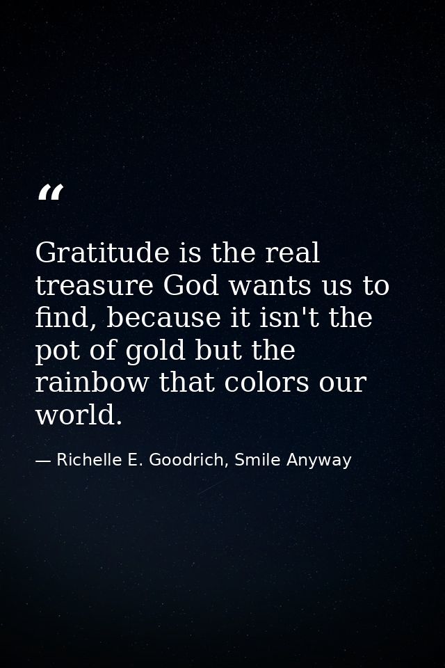 Gratitude is the real treasure God wants us to find, because it isn't the pot of gold but the rainbow that colors our wo — Richelle E. Goodrich, Smile Anyway