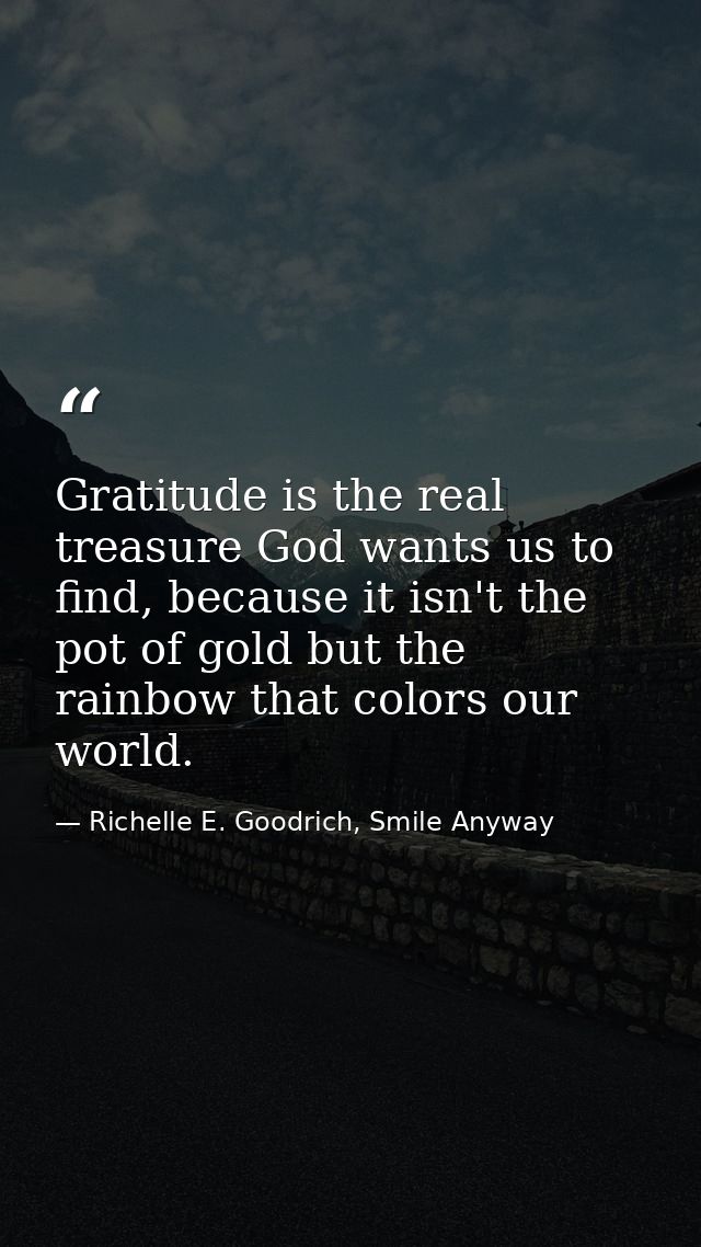 Gratitude is the real treasure God wants us to find, because it isn't the pot of gold but the rainbow that colors our wo — Richelle E. Goodrich, Smile Anyway