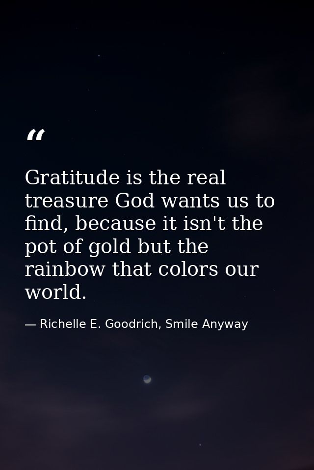 Gratitude is the real treasure God wants us to find, because it isn't the pot of gold but the rainbow that colors our wo — Richelle E. Goodrich, Smile Anyway
