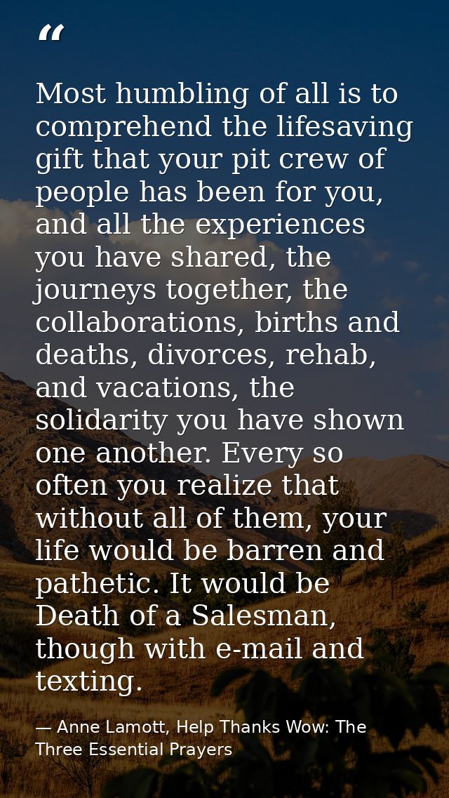 Most humbling of all is to comprehend the lifesaving gift that your pit crew of people has been for you, and all the exp — Anne Lamott, Help Thanks Wow: The Three Essential Prayers