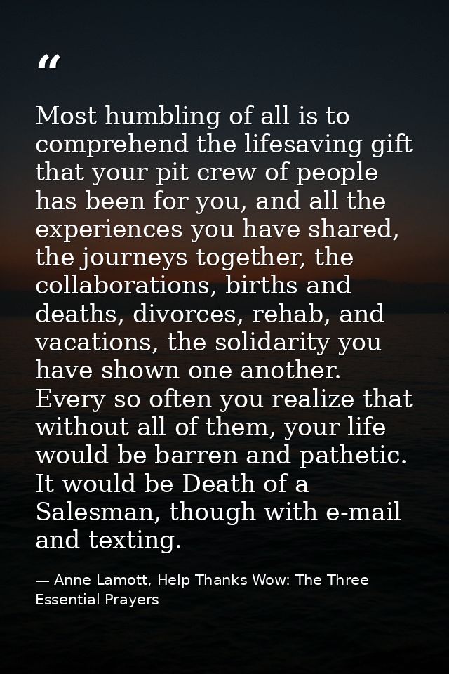 Most humbling of all is to comprehend the lifesaving gift that your pit crew of people has been for you, and all the exp — Anne Lamott, Help Thanks Wow: The Three Essential Prayers