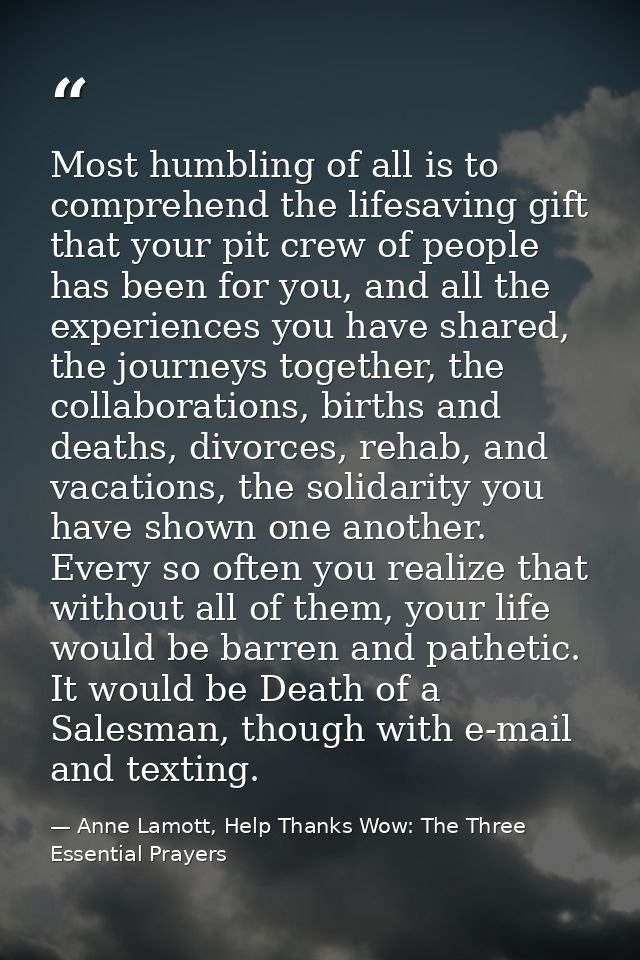 Most humbling of all is to comprehend the lifesaving gift that your pit crew of people has been for you, and all the exp — Anne Lamott, Help Thanks Wow: The Three Essential Prayers