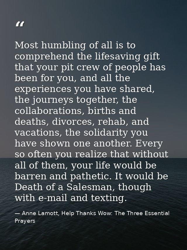 Most humbling of all is to comprehend the lifesaving gift that your pit crew of people has been for you, and all the exp — Anne Lamott, Help Thanks Wow: The Three Essential Prayers