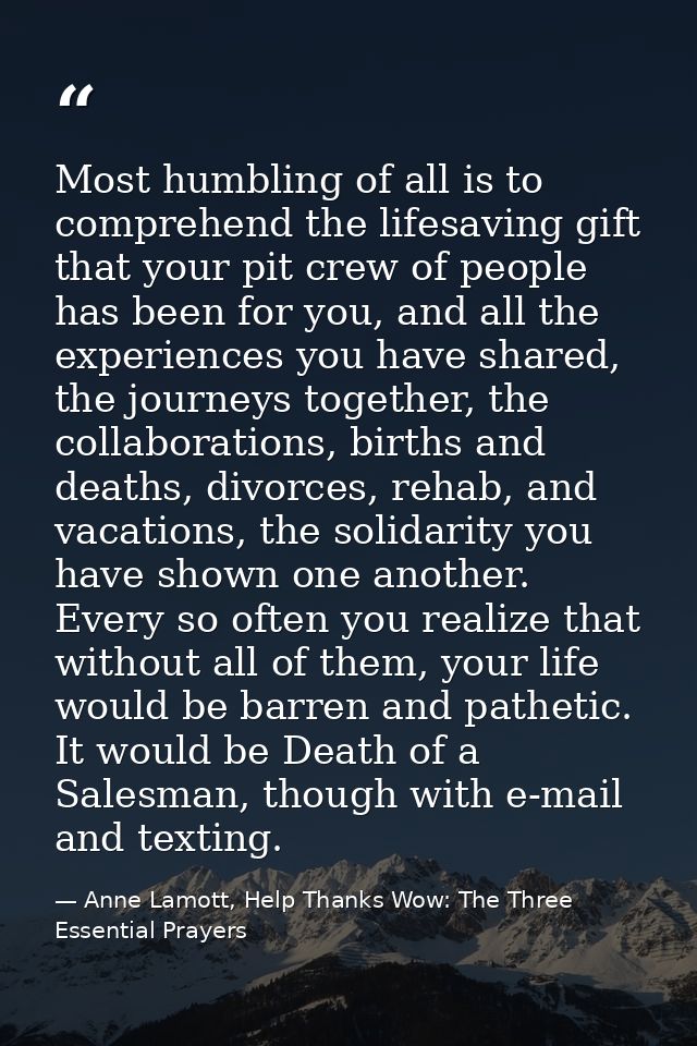 Most humbling of all is to comprehend the lifesaving gift that your pit crew of people has been for you, and all the exp — Anne Lamott, Help Thanks Wow: The Three Essential Prayers