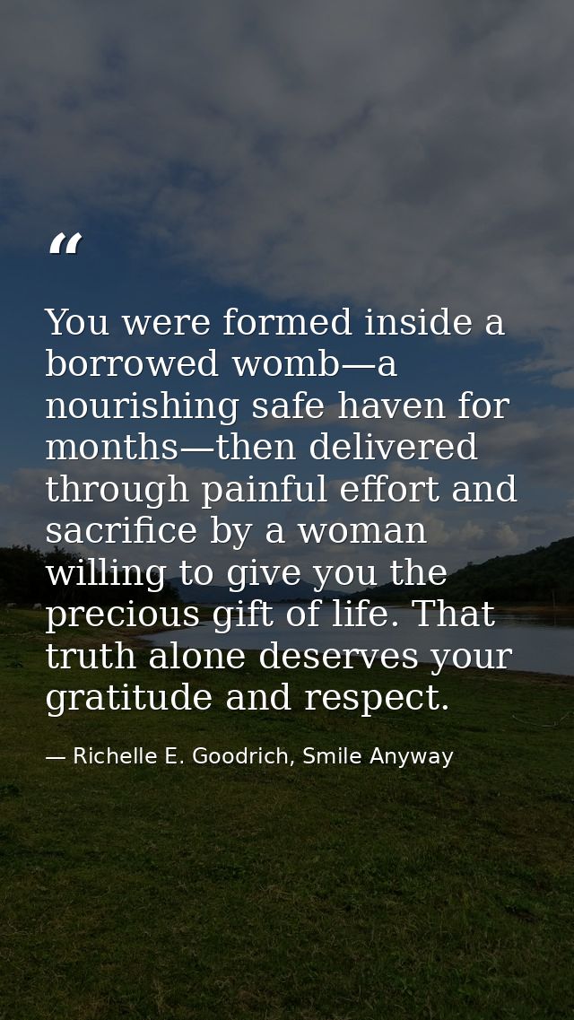 You were formed inside a borrowed womb—a nourishing safe haven for months—then delivered through painful effort and sacr — Richelle E. Goodrich, Smile Anyway