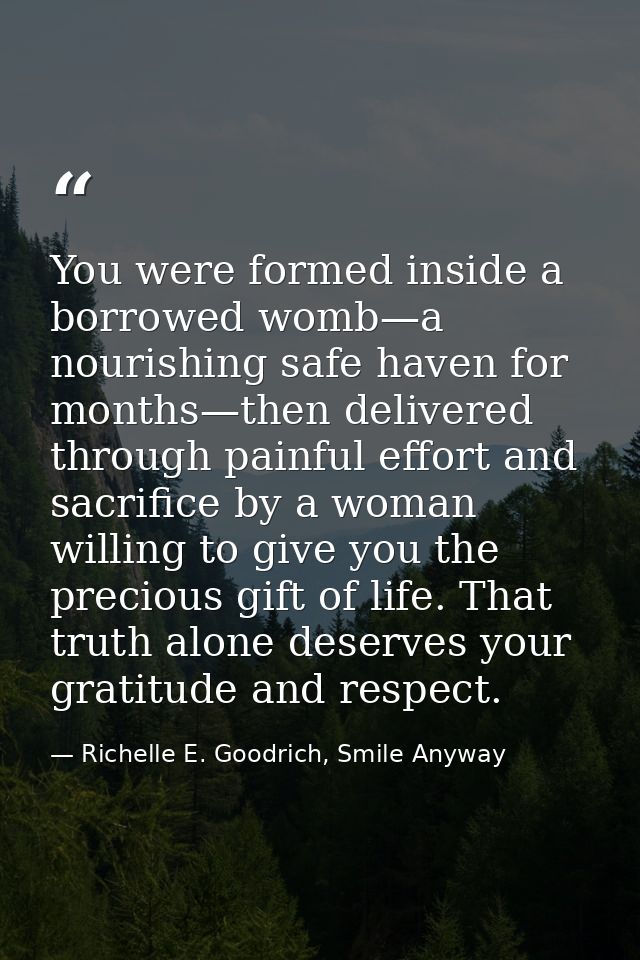 You were formed inside a borrowed womb—a nourishing safe haven for months—then delivered through painful effort and sacr — Richelle E. Goodrich, Smile Anyway