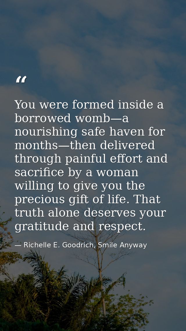 You were formed inside a borrowed womb—a nourishing safe haven for months—then delivered through painful effort and sacr — Richelle E. Goodrich, Smile Anyway
