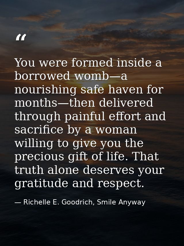 You were formed inside a borrowed womb—a nourishing safe haven for months—then delivered through painful effort and sacr — Richelle E. Goodrich, Smile Anyway