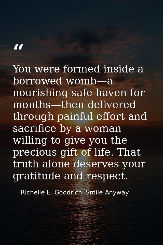 You were formed inside a borrowed womb—a nourishing safe haven for months—then delivered through painful effort and sacr — Richelle E. Goodrich, Smile Anyway