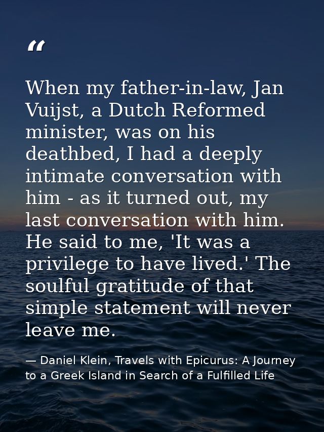 When my father-in-law, Jan Vuijst, a Dutch Reformed minister, was on his deathbed, I had a deeply intimate conversation  — Daniel Klein, Travels with Epicurus: A Journey to a Greek Island in Search of a Fulfilled Life