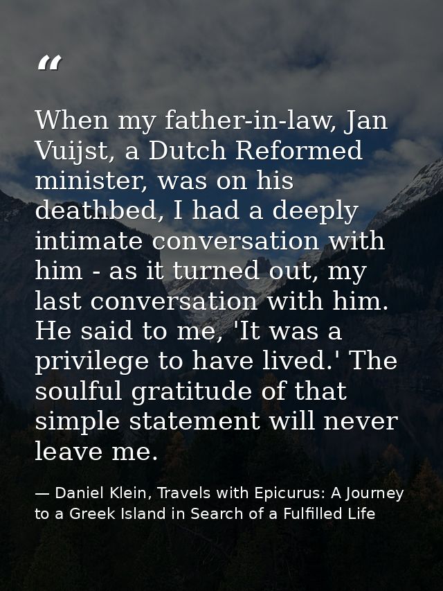 When my father-in-law, Jan Vuijst, a Dutch Reformed minister, was on his deathbed, I had a deeply intimate conversation  — Daniel Klein, Travels with Epicurus: A Journey to a Greek Island in Search of a Fulfilled Life
