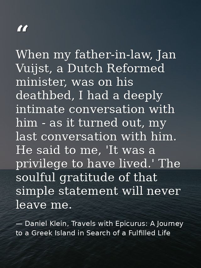When my father-in-law, Jan Vuijst, a Dutch Reformed minister, was on his deathbed, I had a deeply intimate conversation  — Daniel Klein, Travels with Epicurus: A Journey to a Greek Island in Search of a Fulfilled Life