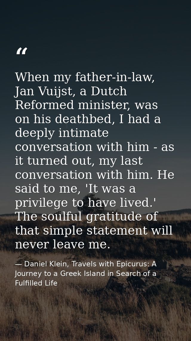 When my father-in-law, Jan Vuijst, a Dutch Reformed minister, was on his deathbed, I had a deeply intimate conversation  — Daniel Klein, Travels with Epicurus: A Journey to a Greek Island in Search of a Fulfilled Life