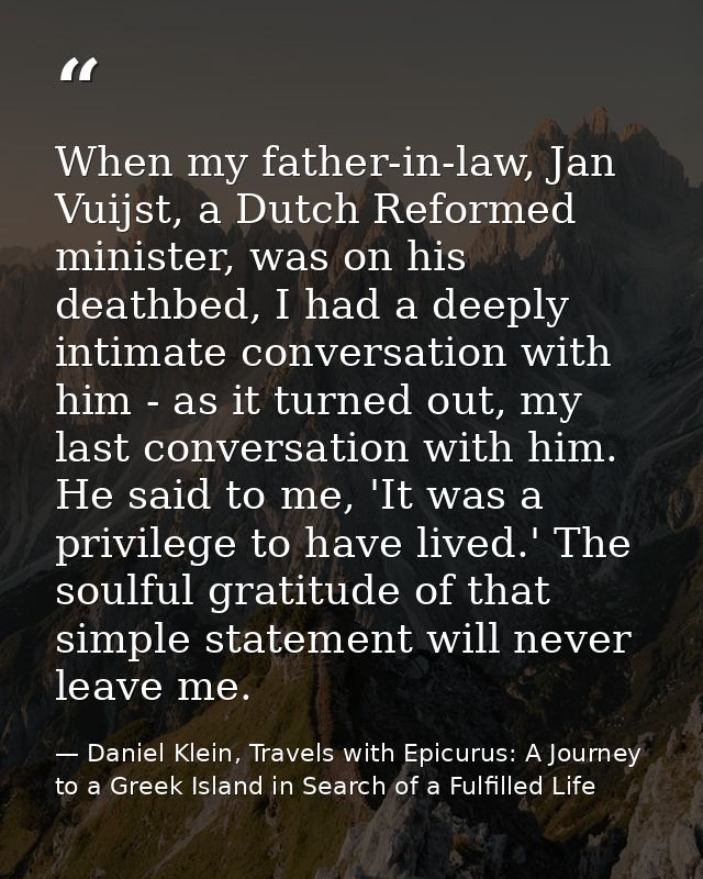 When my father-in-law, Jan Vuijst, a Dutch Reformed minister, was on his deathbed, I had a deeply intimate conversation  — Daniel Klein, Travels with Epicurus: A Journey to a Greek Island in Search of a Fulfilled Life