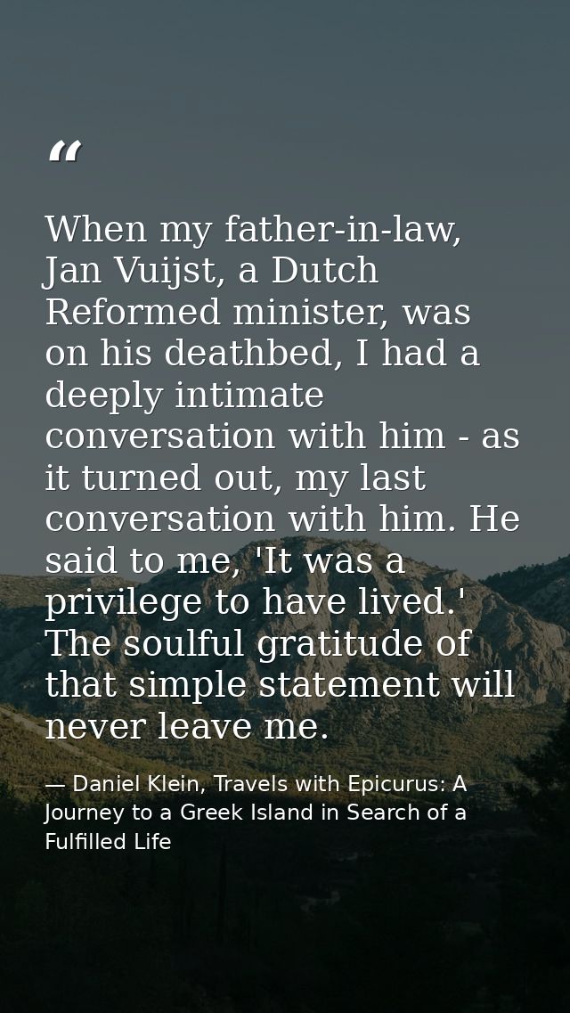 When my father-in-law, Jan Vuijst, a Dutch Reformed minister, was on his deathbed, I had a deeply intimate conversation  — Daniel Klein, Travels with Epicurus: A Journey to a Greek Island in Search of a Fulfilled Life