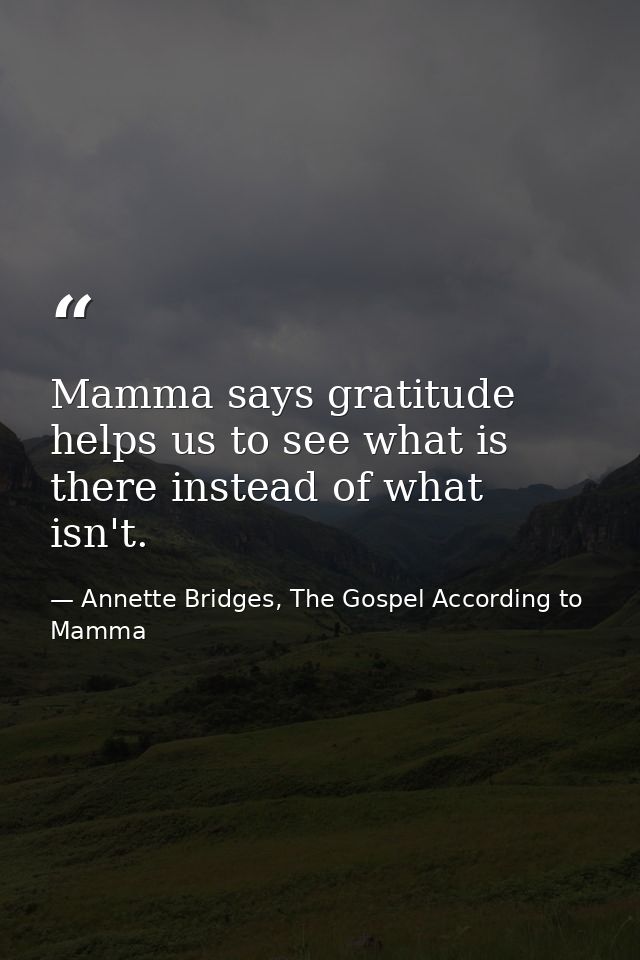 Mamma says gratitude helps us to see what is there instead of what isn't. — Annette Bridges, The Gospel According to Mamma