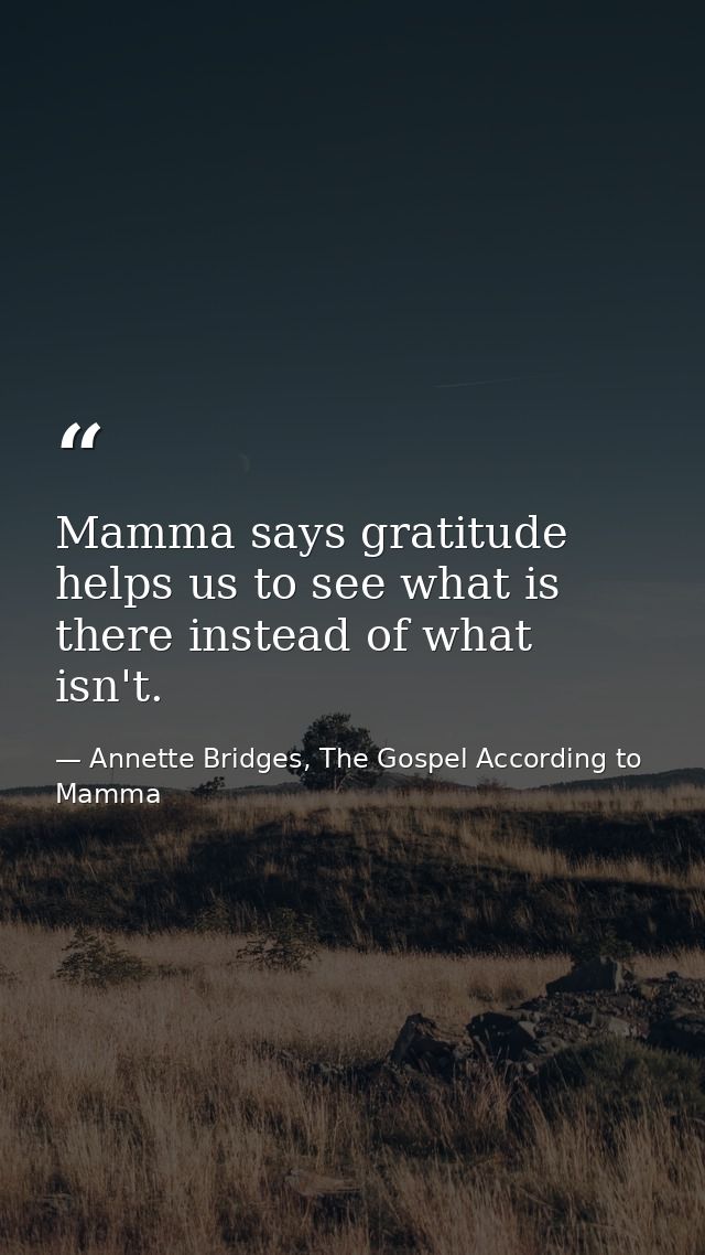 Mamma says gratitude helps us to see what is there instead of what isn't. — Annette Bridges, The Gospel According to Mamma