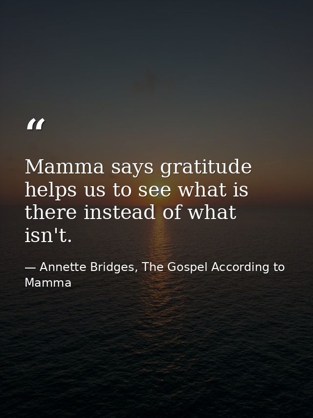 Mamma says gratitude helps us to see what is there instead of what isn't. — Annette Bridges, The Gospel According to Mamma