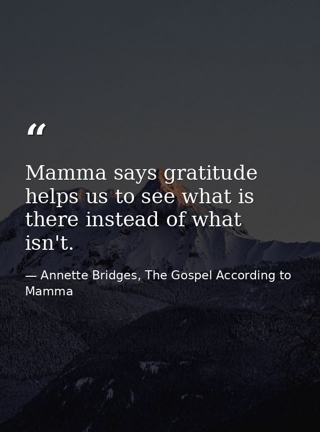 Mamma says gratitude helps us to see what is there instead of what isn't. — Annette Bridges, The Gospel According to Mamma