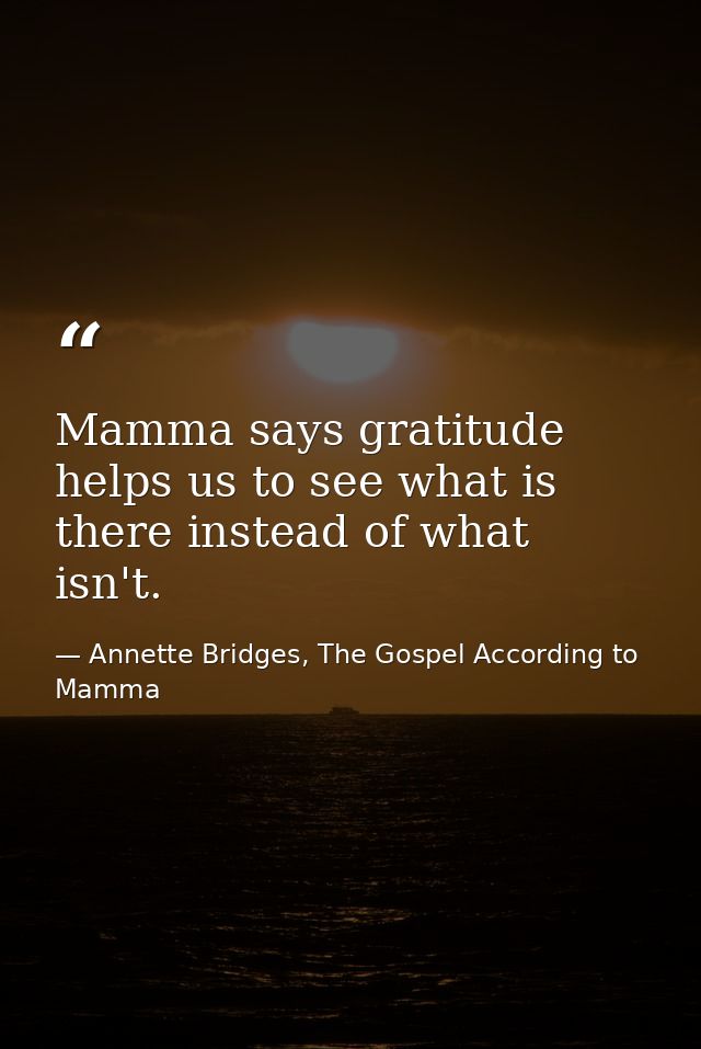 Mamma says gratitude helps us to see what is there instead of what isn't. — Annette Bridges, The Gospel According to Mamma