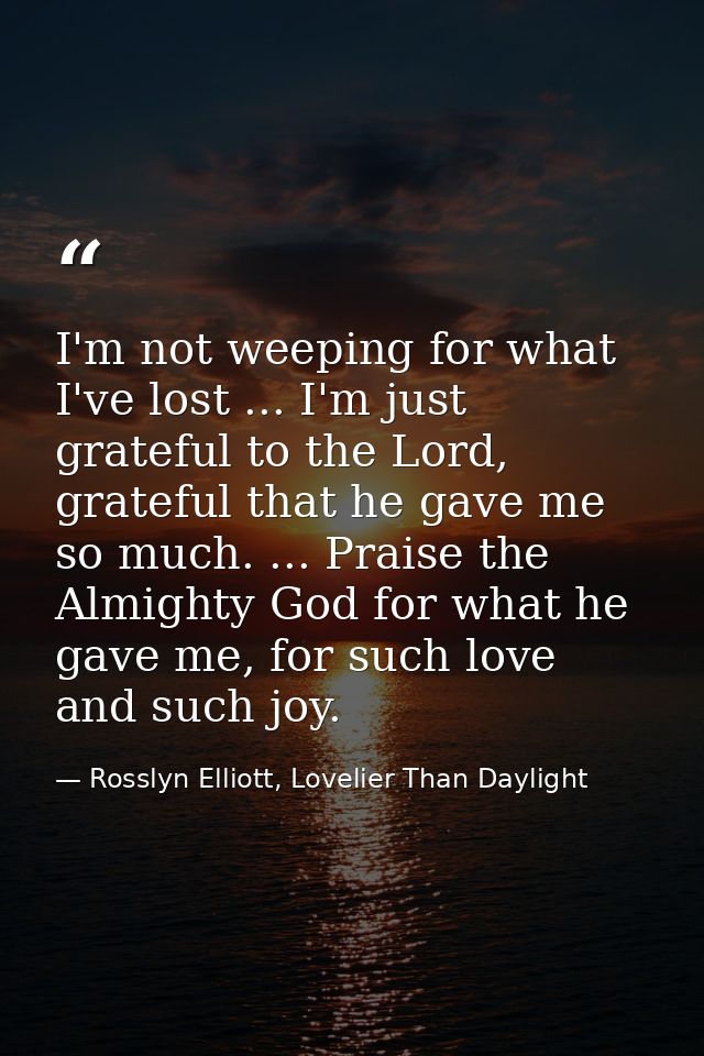 I'm not weeping for what I've lost ... I'm just grateful to the Lord, grateful that he gave me so much. ... Praise the A — Rosslyn Elliott, Lovelier Than Daylight