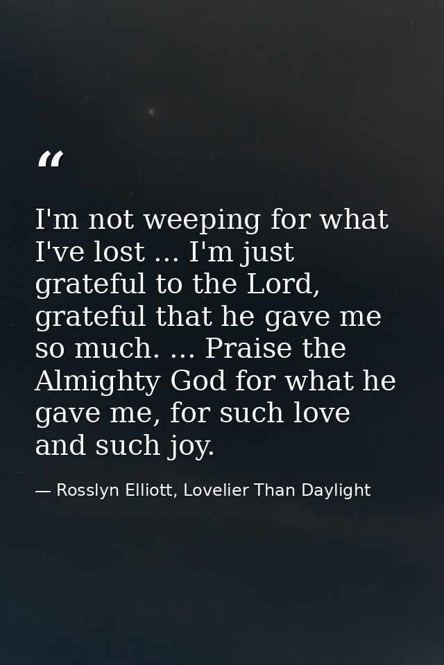 I'm not weeping for what I've lost ... I'm just grateful to the Lord, grateful that he gave me so much. ... Praise the A — Rosslyn Elliott, Lovelier Than Daylight